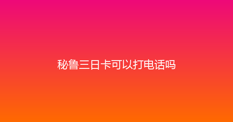 秘鲁三日卡可以打电话吗 