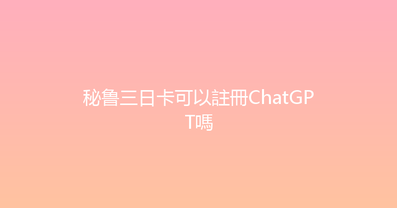 秘鲁三日卡可以註冊ChatGPT嗎 