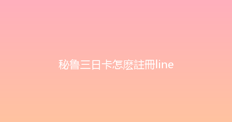 秘鲁三日卡怎麽註冊line 