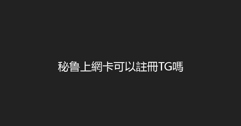 秘鲁上網卡可以註冊TG嗎 