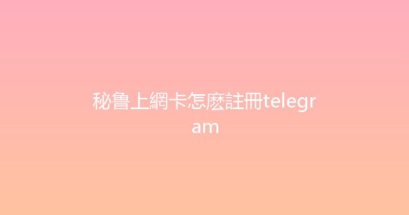 秘鲁上網卡怎麽註冊telegram 