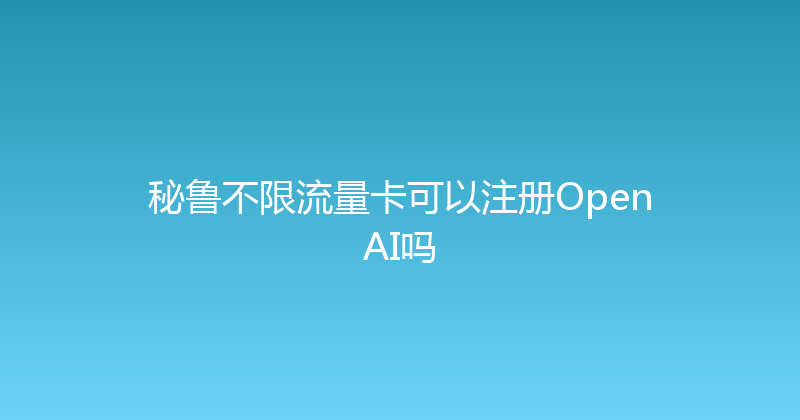 秘鲁不限流量卡可以注册OpenAI吗 