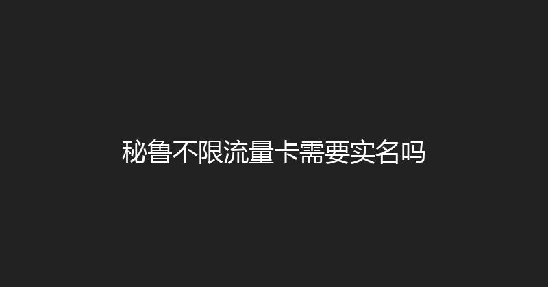 秘鲁不限流量卡需要实名吗 