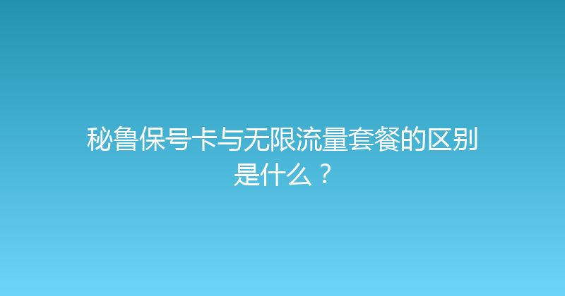 秘鲁保号卡与无限流量套餐的区别是什么？ 