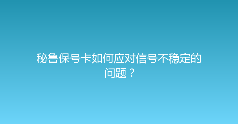 秘鲁保号卡如何应对信号不稳定的问题？ 
