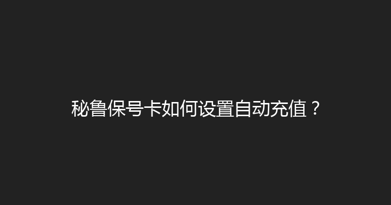 秘鲁保号卡如何设置自动充值？ 