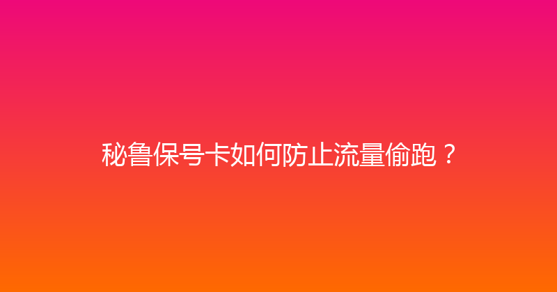 秘鲁保号卡如何防止流量偷跑？ 
