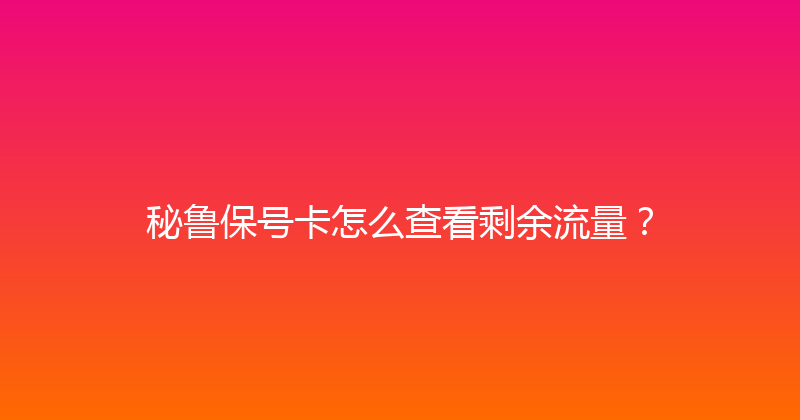 秘鲁保号卡怎么查看剩余流量？ 