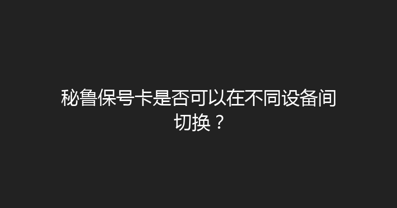 秘鲁保号卡是否可以在不同设备间切换？ 