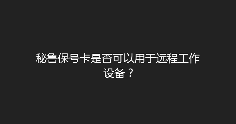 秘鲁保号卡是否可以用于远程工作设备？ 