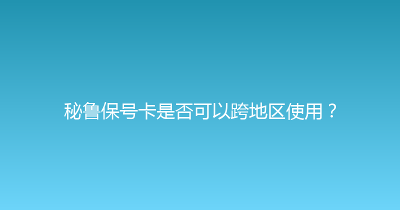 秘鲁保号卡是否可以跨地区使用？ 