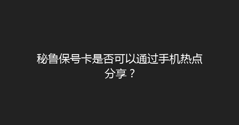 秘鲁保号卡是否可以通过手机热点分享？ 