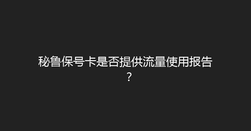 秘鲁保号卡是否提供流量使用报告？ 