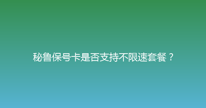 秘鲁保号卡是否支持不限速套餐？ 