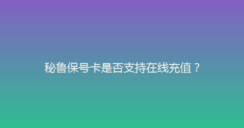 秘鲁保号卡是否支持在线充值？ 