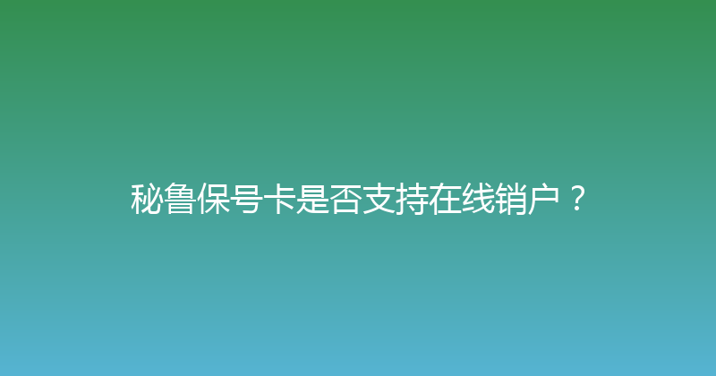 秘鲁保号卡是否支持在线销户？ 