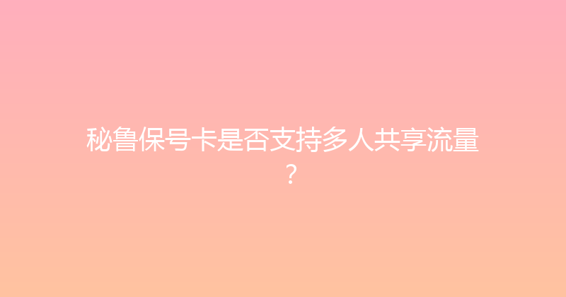 秘鲁保号卡是否支持多人共享流量？ 