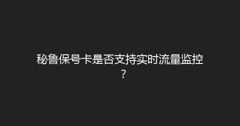 秘鲁保号卡是否支持实时流量监控？ 