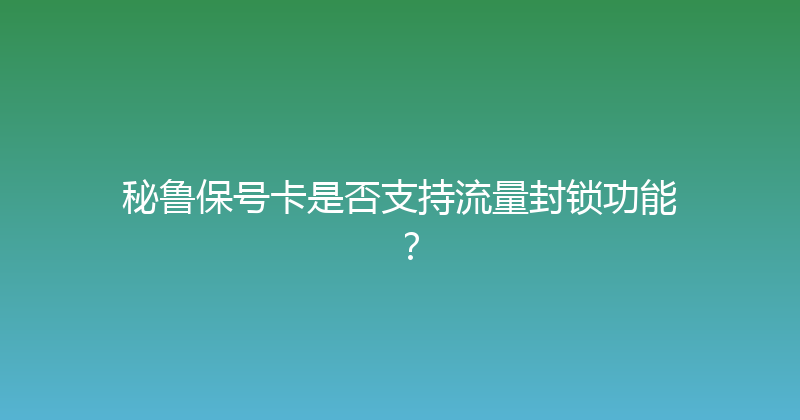 秘鲁保号卡是否支持流量封锁功能？ 