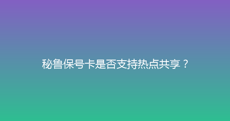 秘鲁保号卡是否支持热点共享？ 