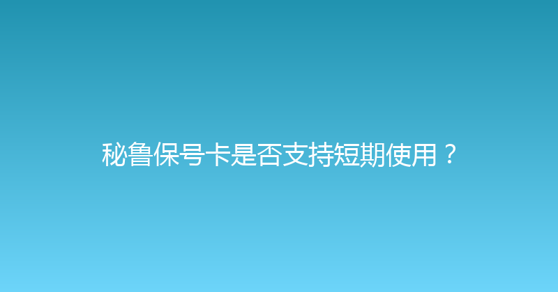秘鲁保号卡是否支持短期使用？ 
