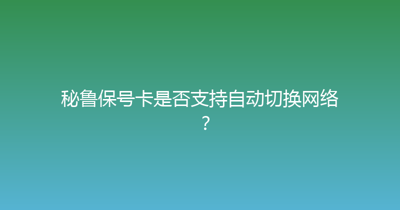 秘鲁保号卡是否支持自动切换网络？ 
