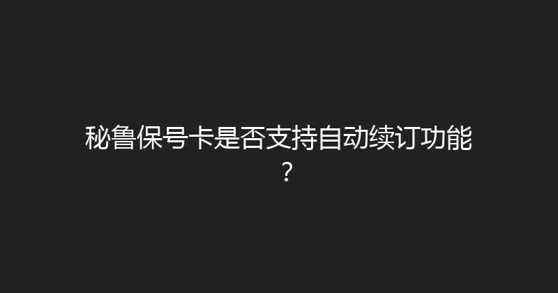 秘鲁保号卡是否支持自动续订功能？ 