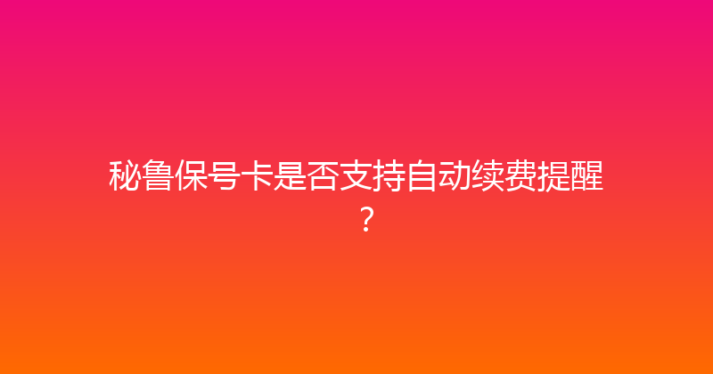 秘鲁保号卡是否支持自动续费提醒？ 