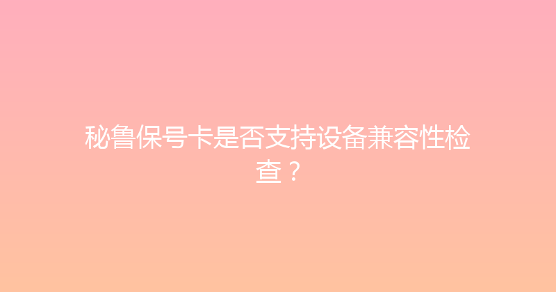 秘鲁保号卡是否支持设备兼容性检查？ 