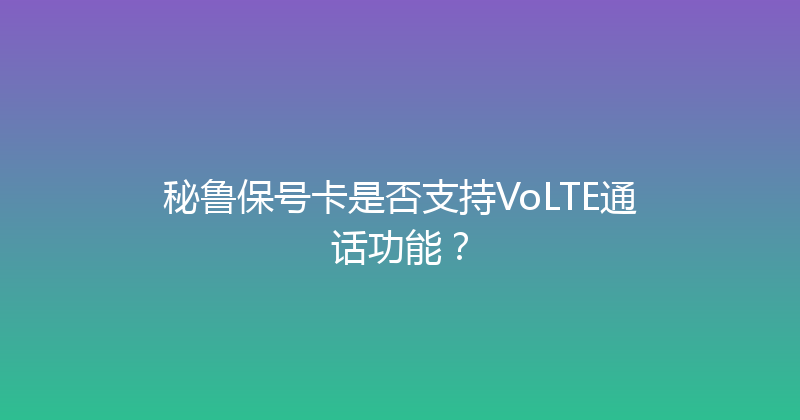 秘鲁保号卡是否支持VoLTE通话功能？ 