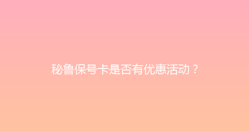 秘鲁保号卡是否有优惠活动？ 