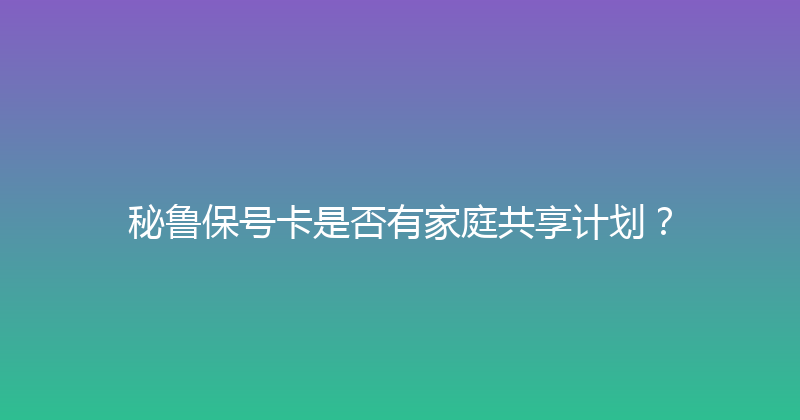 秘鲁保号卡是否有家庭共享计划？ 
