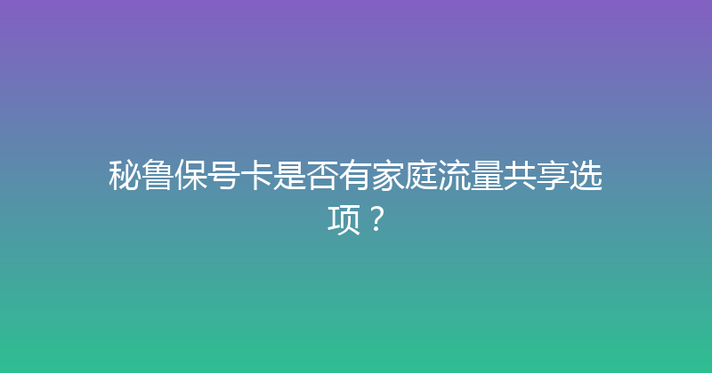 秘鲁保号卡是否有家庭流量共享选项？ 