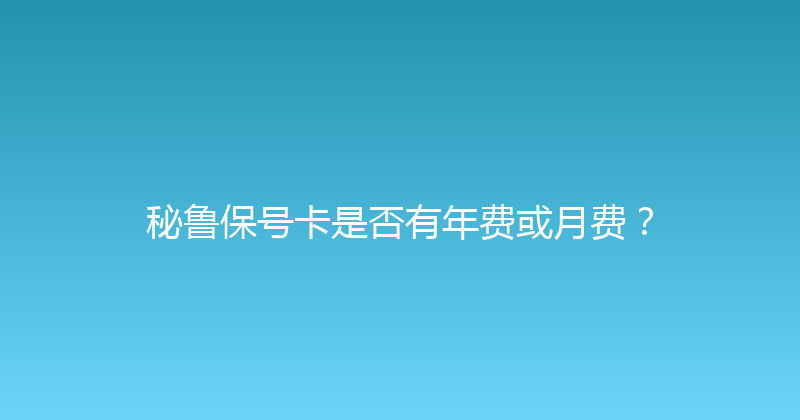 秘鲁保号卡是否有年费或月费？ 