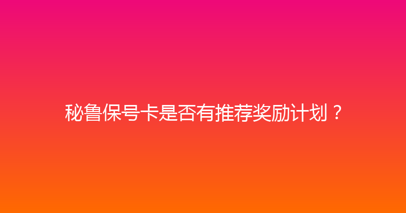 秘鲁保号卡是否有推荐奖励计划？ 