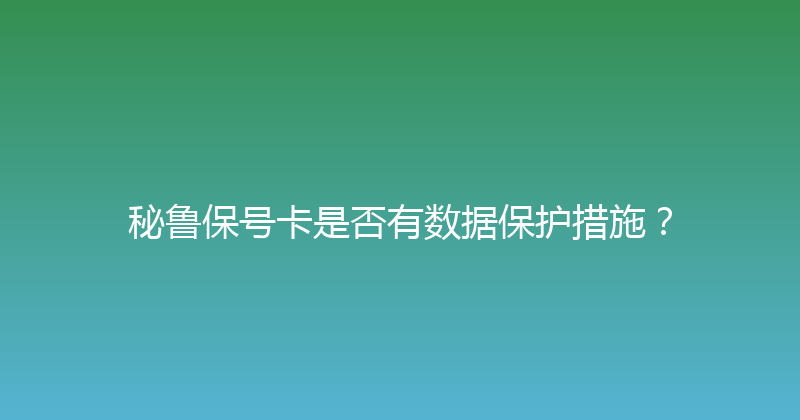 秘鲁保号卡是否有数据保护措施？ 