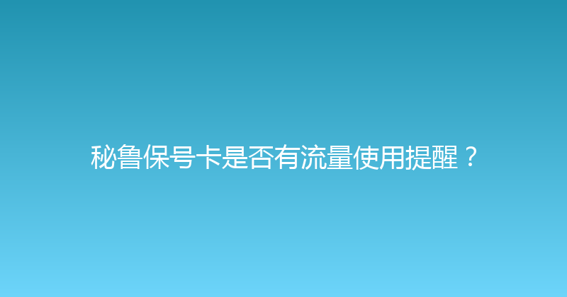 秘鲁保号卡是否有流量使用提醒？ 