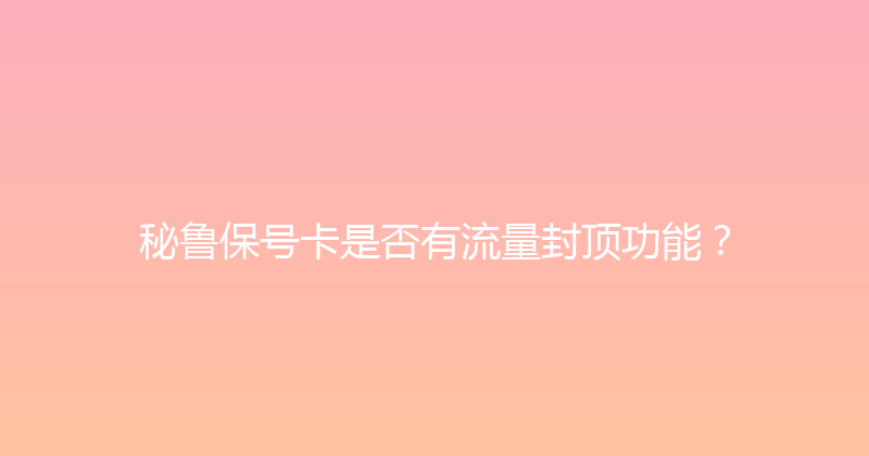 秘鲁保号卡是否有流量封顶功能？ 