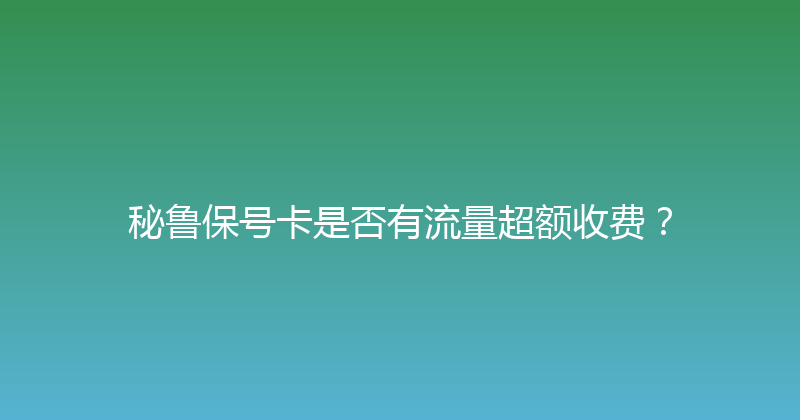 秘鲁保号卡是否有流量超额收费？ 