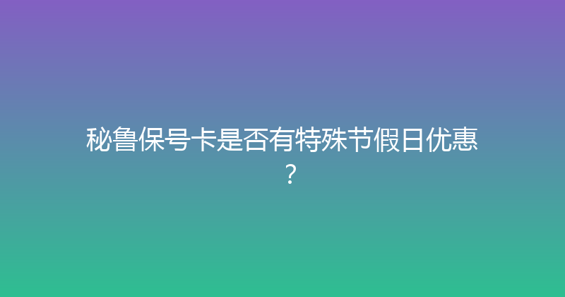 秘鲁保号卡是否有特殊节假日优惠？ 