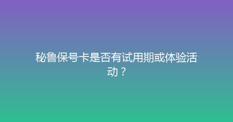 秘鲁保号卡是否有试用期或体验活动？ 