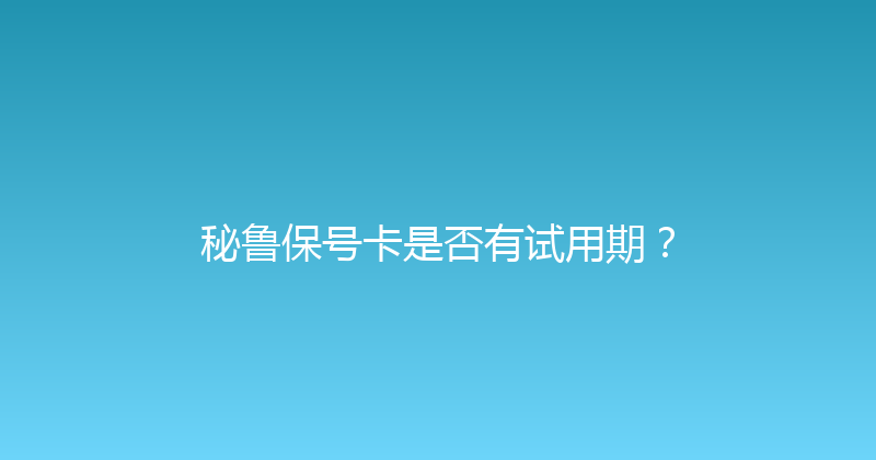 秘鲁保号卡是否有试用期？ 