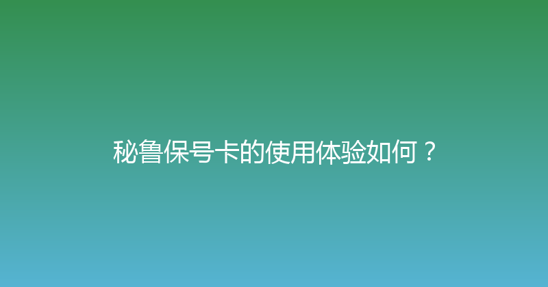 秘鲁保号卡的使用体验如何？ 