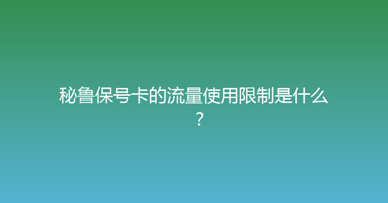 秘鲁保号卡的流量使用限制是什么？ 
