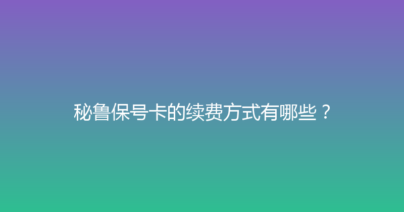 秘鲁保号卡的续费方式有哪些？ 