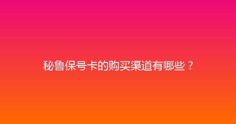 秘鲁保号卡的购买渠道有哪些？ 