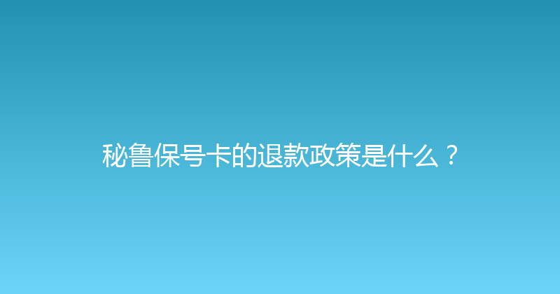 秘鲁保号卡的退款政策是什么？ 