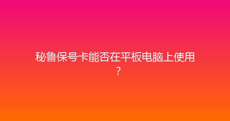 秘鲁保号卡能否在平板电脑上使用？ 