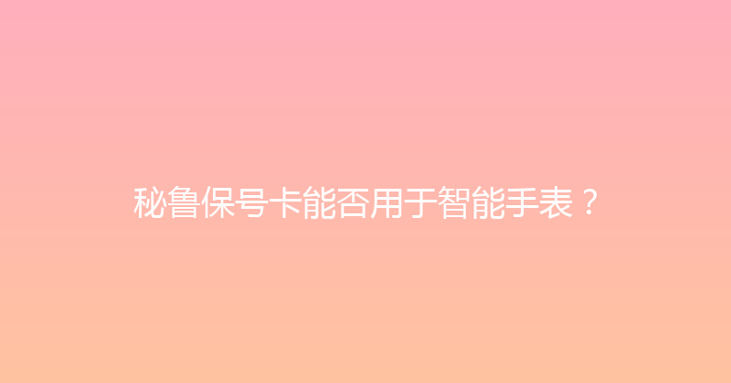 秘鲁保号卡能否用于智能手表？ 