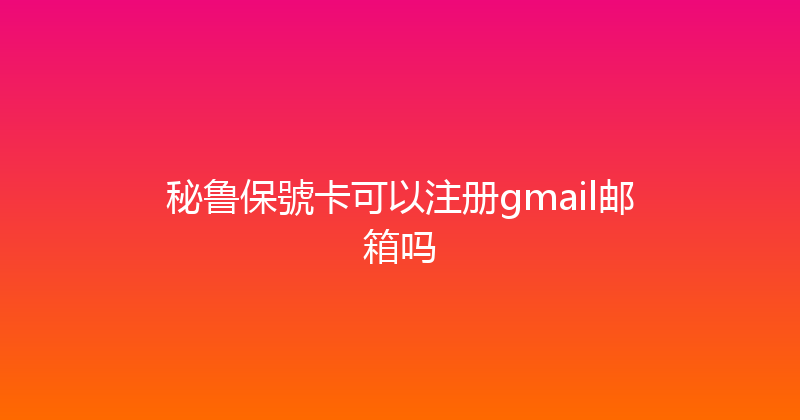 秘鲁保號卡可以注册gmail邮箱吗 